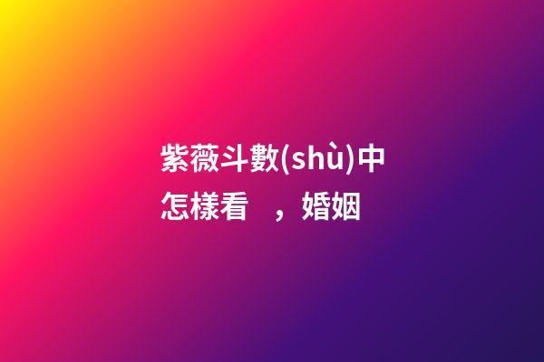紫薇斗數(shù)中怎樣看，婚姻